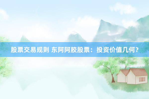 股票交易规则 东阿阿胶股票：投资价值几何？