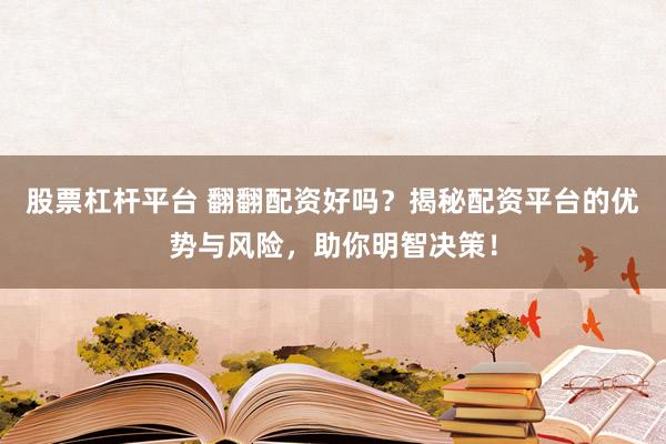 股票杠杆平台 翻翻配资好吗？揭秘配资平台的优势与风险，助你明智决策！
