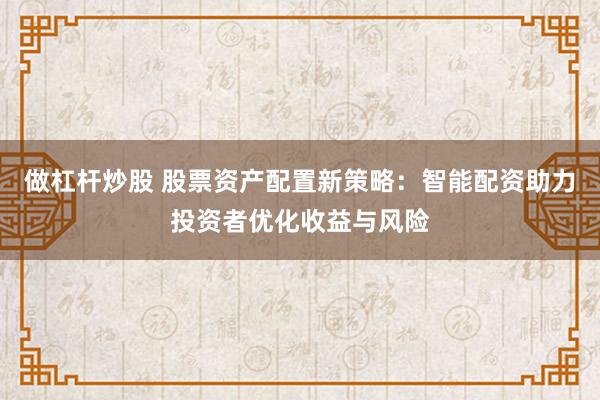 做杠杆炒股 股票资产配置新策略：智能配资助力投资者优化收益与风险