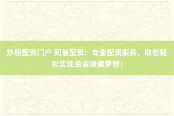 炒股配资门户 同信配资：专业配资服务，助您轻松实现资金增值梦想！