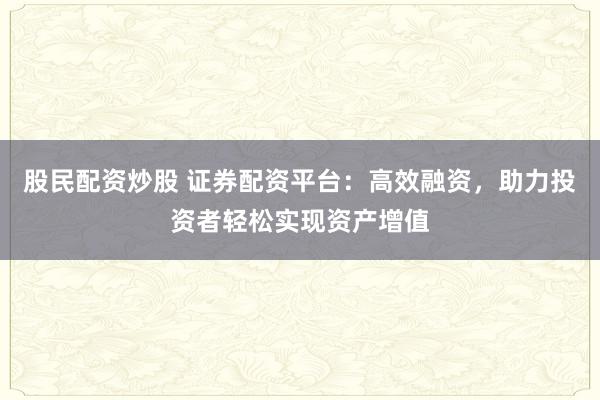 股民配资炒股 证券配资平台：高效融资，助力投资者轻松实现资产增值