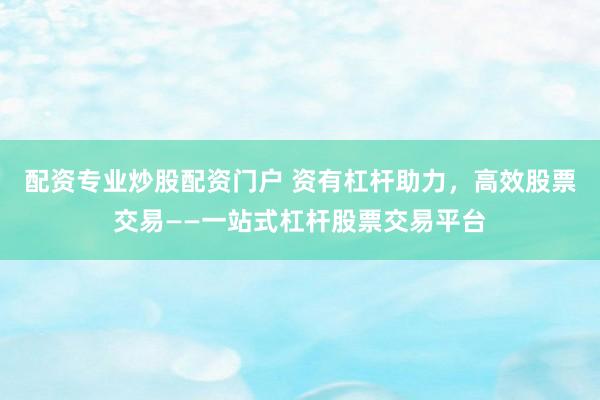 配资专业炒股配资门户 资有杠杆助力，高效股票交易——一站式杠杆股票交易平台