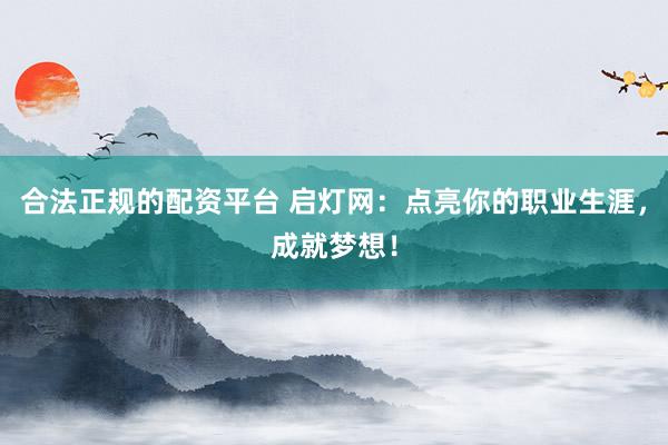 合法正规的配资平台 启灯网：点亮你的职业生涯，成就梦想！