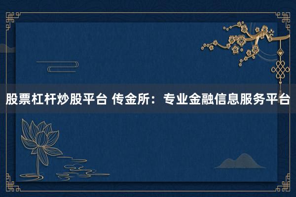 股票杠杆炒股平台 传金所：专业金融信息服务平台