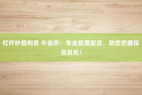 杠杆炒股利息 牛金所：专业股票配资，助您把握投资良机！