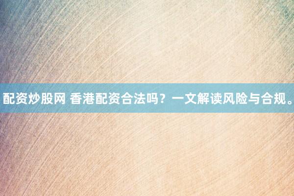 配资炒股网 香港配资合法吗？一文解读风险与合规。