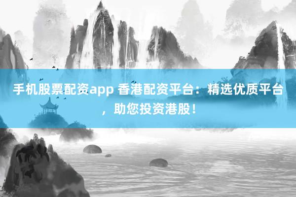 手机股票配资app 香港配资平台：精选优质平台，助您投资港股！