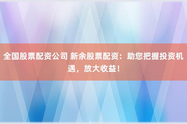全国股票配资公司 新余股票配资：助您把握投资机遇，放大收益！