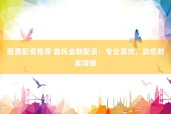股票配资推荐 鑫烁金融配资：专业高效，助您财富增值
