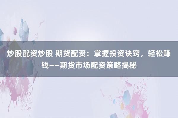 炒股配资炒股 期货配资：掌握投资诀窍，轻松赚钱——期货市场配资策略揭秘