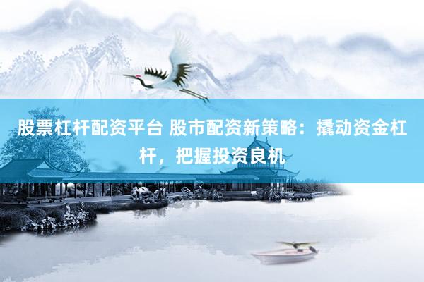 股票杠杆配资平台 股市配资新策略：撬动资金杠杆，把握投资良机