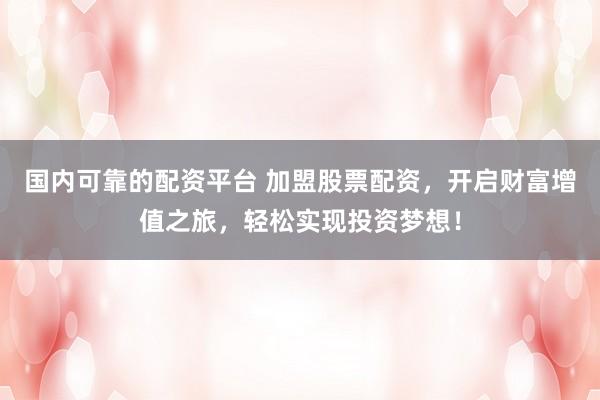 国内可靠的配资平台 加盟股票配资，开启财富增值之旅，轻松实现投资梦想！