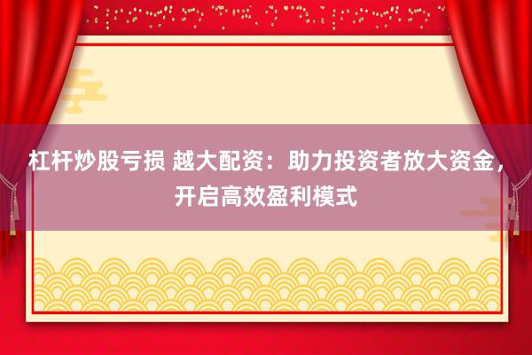 杠杆炒股亏损 越大配资：助力投资者放大资金，开启高效盈利模式