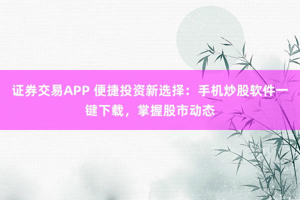 证券交易APP 便捷投资新选择：手机炒股软件一键下载，掌握股市动态