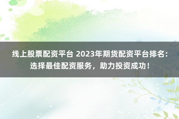 线上股票配资平台 2023年期货配资平台排名：选择最佳配资服务，助力投资成功！