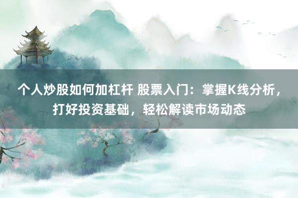 个人炒股如何加杠杆 股票入门：掌握K线分析，打好投资基础，轻松解读市场动态
