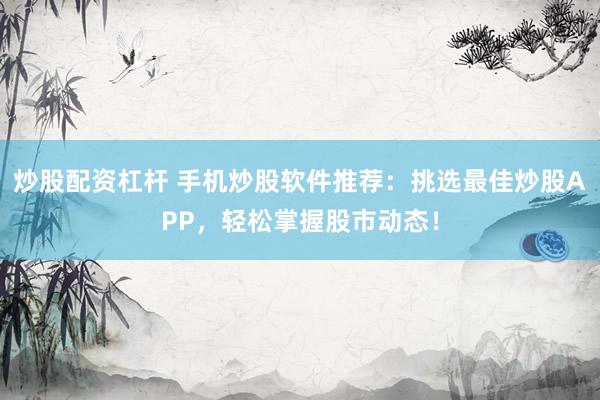 炒股配资杠杆 手机炒股软件推荐：挑选最佳炒股APP，轻松掌握股市动态！