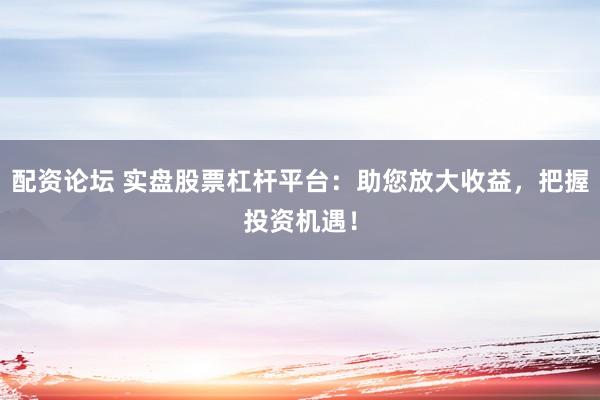 配资论坛 实盘股票杠杆平台：助您放大收益，把握投资机遇！