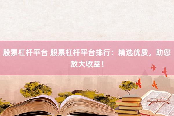 股票杠杆平台 股票杠杆平台排行：精选优质，助您放大收益！