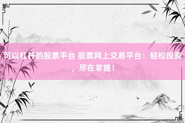 可以杠杆的股票平台 股票网上交易平台：轻松投资，尽在掌握！