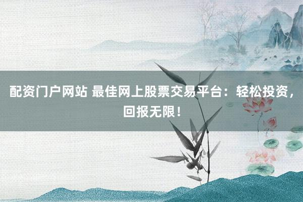 配资门户网站 最佳网上股票交易平台：轻松投资，回报无限！