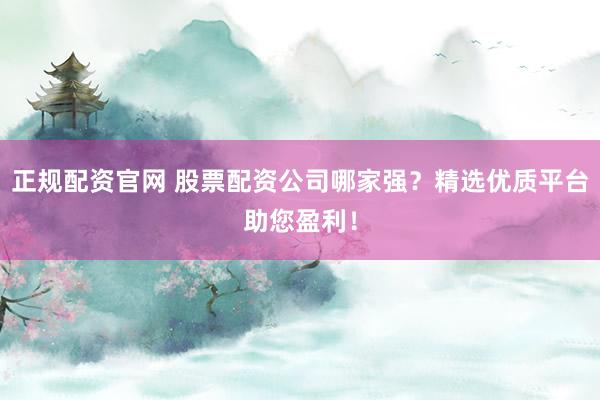 正规配资官网 股票配资公司哪家强？精选优质平台助您盈利！