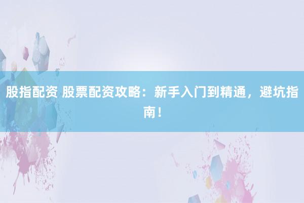 股指配资 股票配资攻略：新手入门到精通，避坑指南！