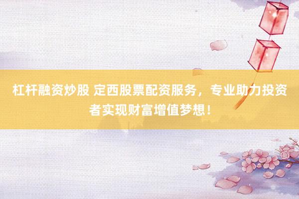 杠杆融资炒股 定西股票配资服务，专业助力投资者实现财富增值梦想！