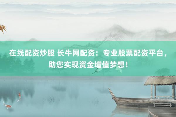 在线配资炒股 长牛网配资：专业股票配资平台，助您实现资金增值梦想！
