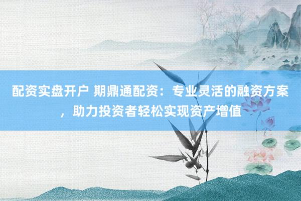 配资实盘开户 期鼎通配资：专业灵活的融资方案，助力投资者轻松实现资产增值