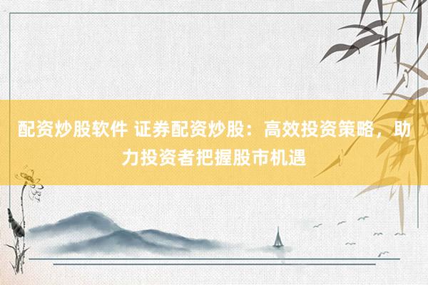 配资炒股软件 证券配资炒股：高效投资策略，助力投资者把握股市机遇