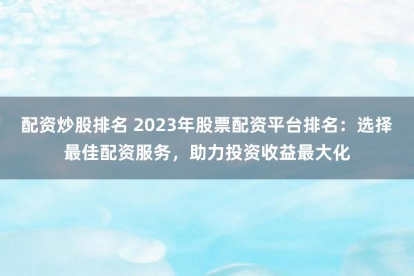 配资炒股排名 2023年股票配资平台排名：选择最佳配资服务，助力投资收益最大化