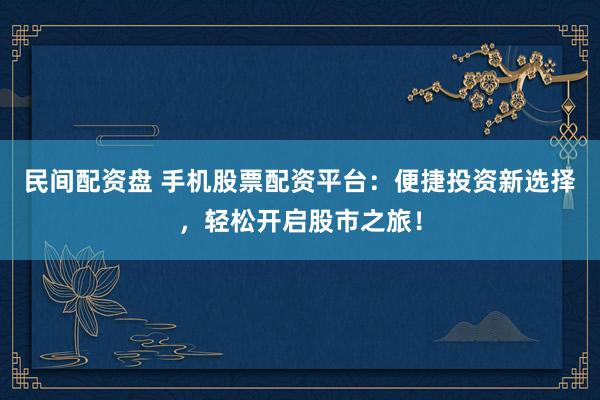 民间配资盘 手机股票配资平台：便捷投资新选择，轻松开启股市之旅！