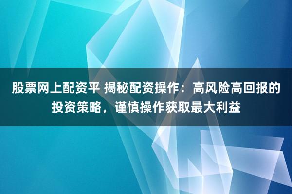 股票网上配资平 揭秘配资操作：高风险高回报的投资策略，谨慎操作获取最大利益