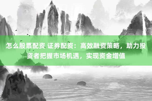 怎么股票配资 证券配资：高效融资策略，助力投资者把握市场机遇，实现资金增值
