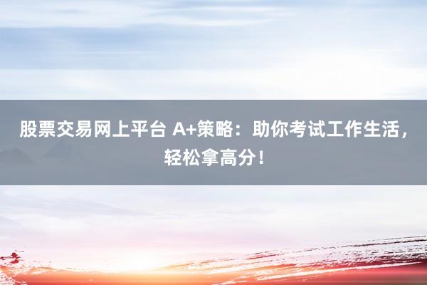 股票交易网上平台 A+策略：助你考试工作生活，轻松拿高分！