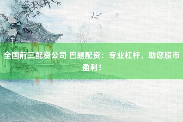 全国前三配资公司 巴题配资：专业杠杆，助您股市盈利！