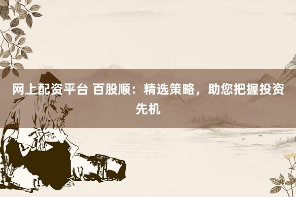 网上配资平台 百股顺：精选策略，助您把握投资先机