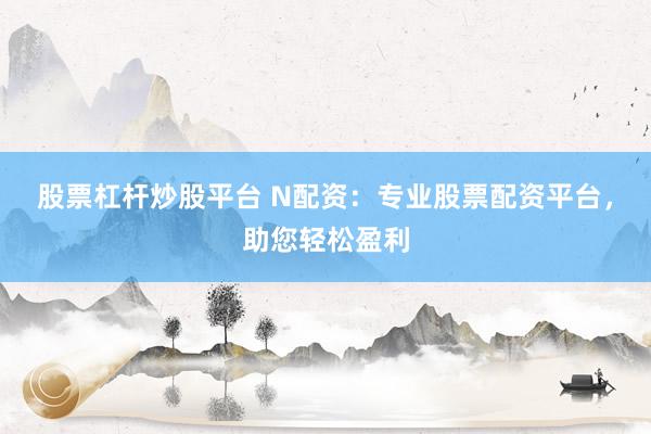 股票杠杆炒股平台 N配资：专业股票配资平台，助您轻松盈利