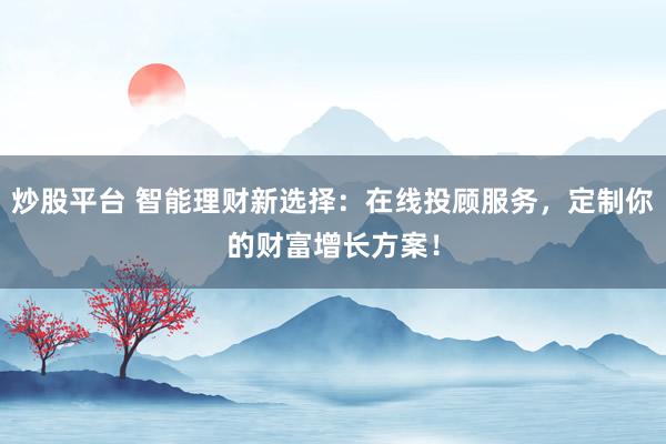 炒股平台 智能理财新选择：在线投顾服务，定制你的财富增长方案！
