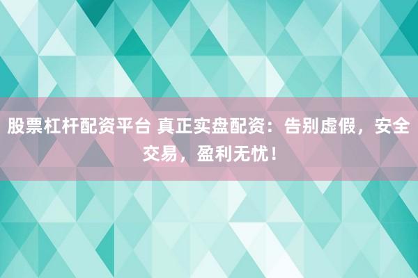 股票杠杆配资平台 真正实盘配资：告别虚假，安全交易，盈利无忧！
