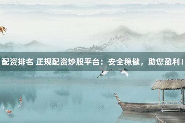 配资排名 正规配资炒股平台：安全稳健，助您盈利！
