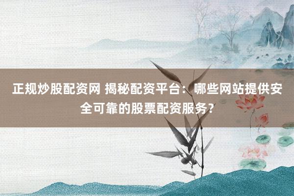 正规炒股配资网 揭秘配资平台：哪些网站提供安全可靠的股票配资服务？