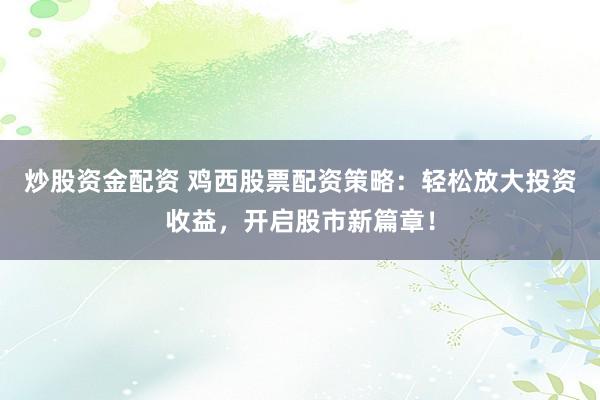 炒股资金配资 鸡西股票配资策略：轻松放大投资收益，开启股市新篇章！