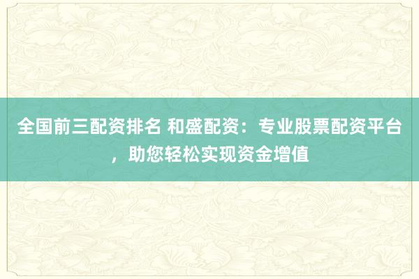 全国前三配资排名 和盛配资：专业股票配资平台，助您轻松实现资金增值