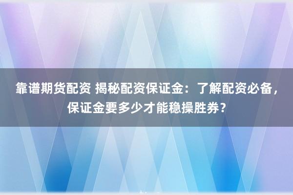 靠谱期货配资 揭秘配资保证金：了解配资必备，保证金要多少才能稳操胜券？