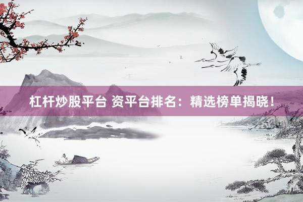 杠杆炒股平台 资平台排名：精选榜单揭晓！