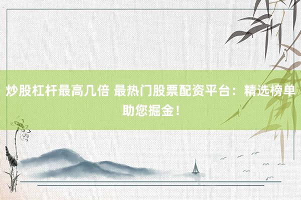 炒股杠杆最高几倍 最热门股票配资平台：精选榜单助您掘金！