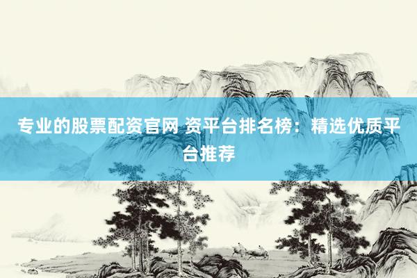 专业的股票配资官网 资平台排名榜：精选优质平台推荐