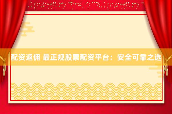 配资返佣 最正规股票配资平台：安全可靠之选